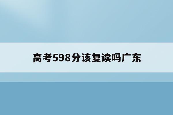 高考598分该复读吗广东(2020高考598分在广东排位多少名?)