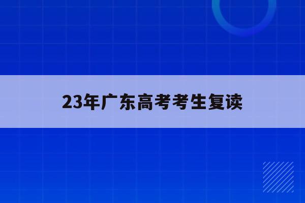 23年广东高考考生复读(2021年广东高考复读生)