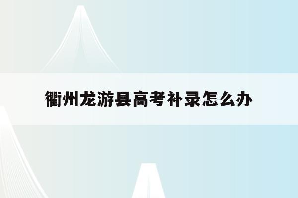 衢州龙游县高考补录怎么办的简单介绍