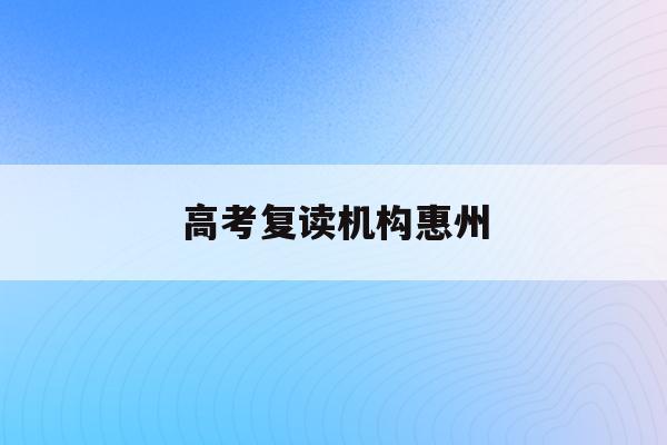 高考复读机构惠州(2021惠州高三复读哪个学校好)