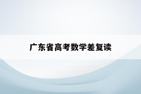 广东省高考数学差复读(2021年广东高考数学难吗)
