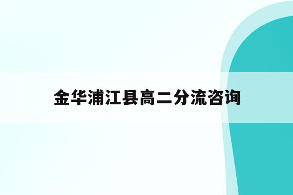 金华浦江县高二分流咨询(2021年金华浦江中学高考成绩)