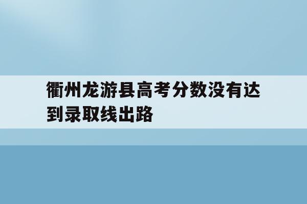 包含衢州龙游县高考分数没有达到录取线出路的词条