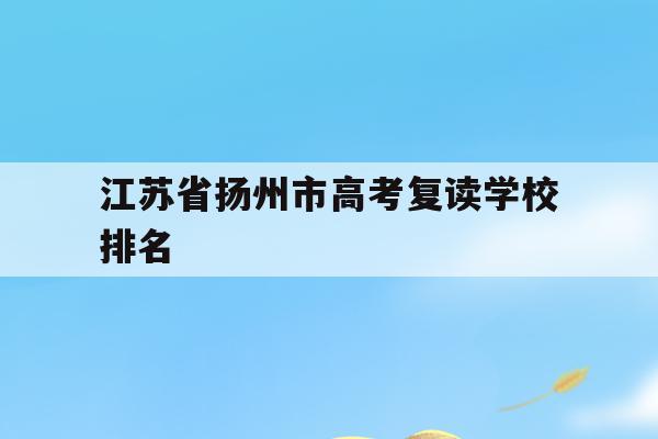 江苏省扬州市高考复读学校排名(江苏省扬州市高考复读学校排名第几)