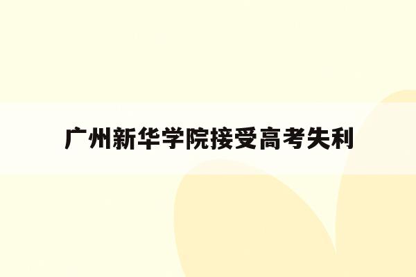 广州新华学院接受高考失利(广州新华学院2020招生人数)