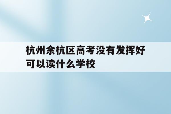 关于杭州余杭区高考没有发挥好可以读什么学校的信息
