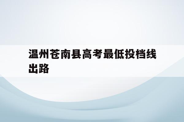 温州苍南县高考最低投档线出路(温州苍南普高分数线多少2021)