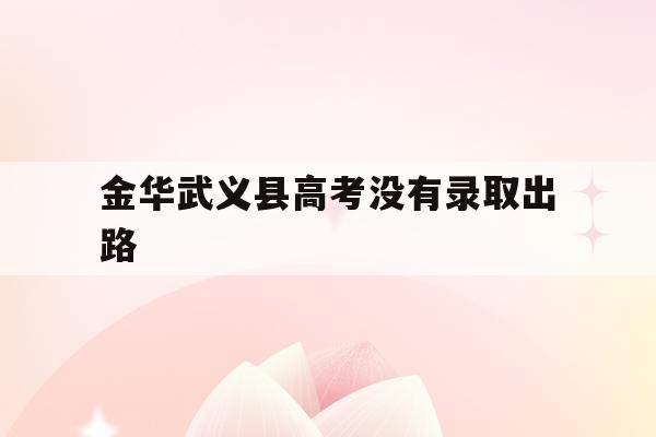 金华武义县高考没有录取出路(浙江金华武义中考录取分数线2021)
