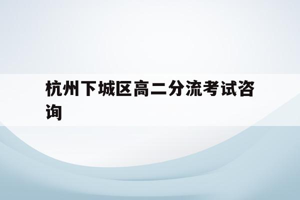 包含杭州下城区高二分流考试咨询的词条