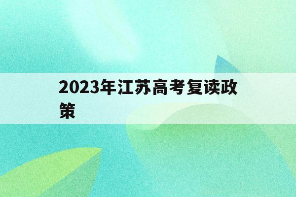 2023年江苏高考复读政策(2023年江苏高考复读政策文件)