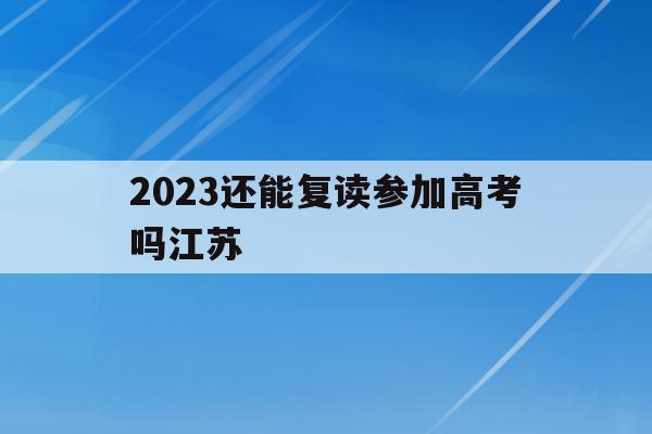 2023还能复读参加高考吗江苏(2023还能复读参加高考吗江苏南通)