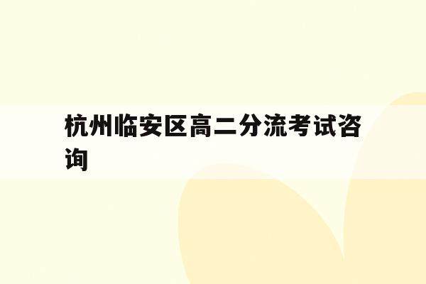 杭州临安区高二分流考试咨询(2021年杭州市临安区高中分数线)