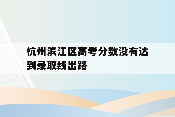 包含杭州滨江区高考分数没有达到录取线出路的词条