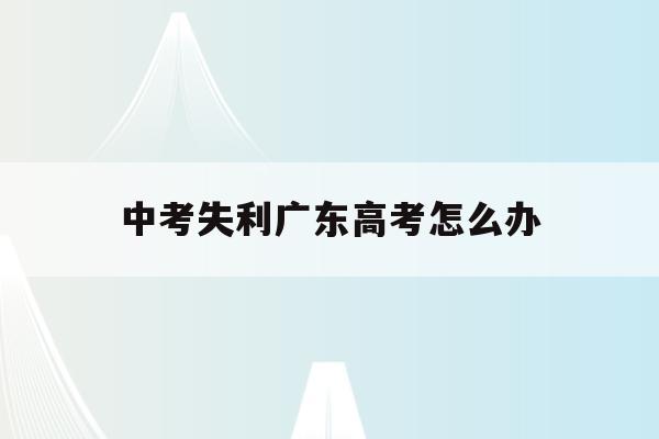 中考失利广东高考怎么办(中考失利高中还能逆袭吗2021)