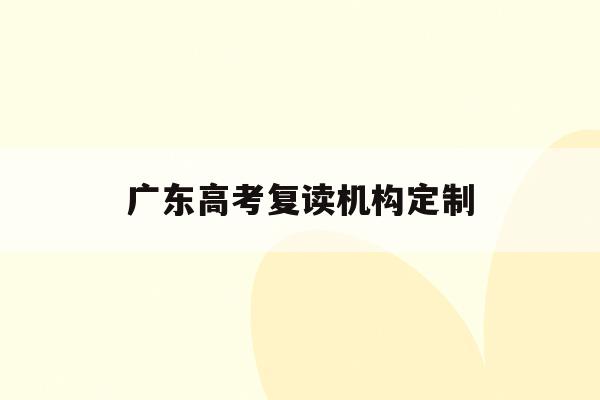 广东高考复读机构定制(广东高考复读班高考复读学校排名)