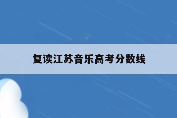 复读江苏音乐高考分数线(2020江苏音乐高考高校录取分数线)
