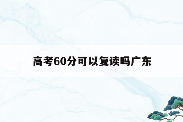 高考60分可以复读吗广东(广东2021高考606分能上重本吗?)
