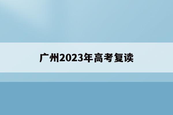 广州2023年高考复读(2021年广州高考复读生政策)