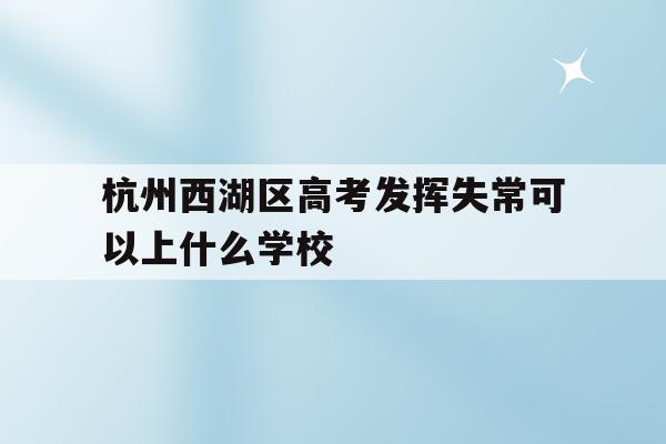 杭州西湖区高考发挥失常可以上什么学校(浙江省2021年高考杭州西湖高级中学成绩?)
