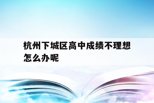 关于杭州下城区高中成绩不理想怎么办呢的信息
