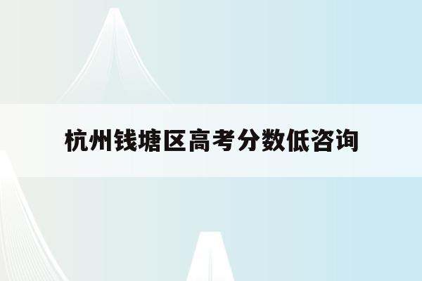 杭州钱塘区高考分数低咨询(杭州钱塘高级中学2020高考上线)