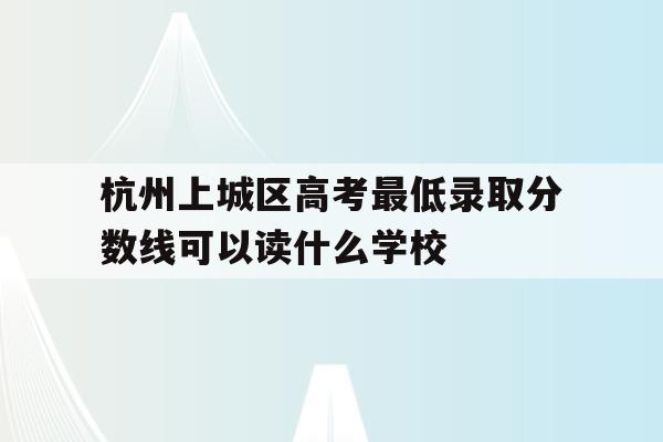 杭州上城区高考最低录取分数线可以读什么学校的简单介绍