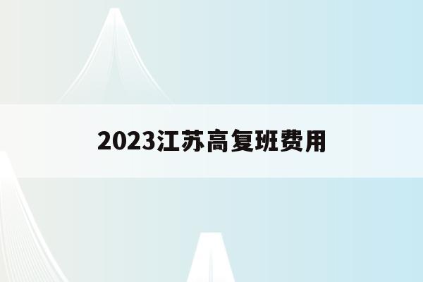 2023江苏高复班费用(江苏省高三复读生2020政策)