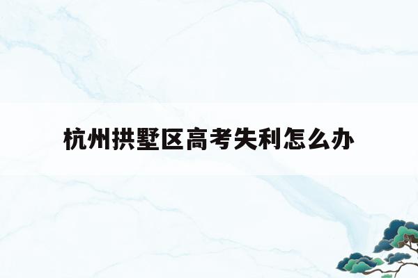 关于杭州拱墅区高考失利怎么办的信息
