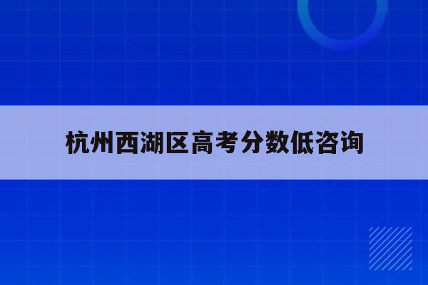 杭州西湖区高考分数低咨询(杭州西湖高级中学2021高考)