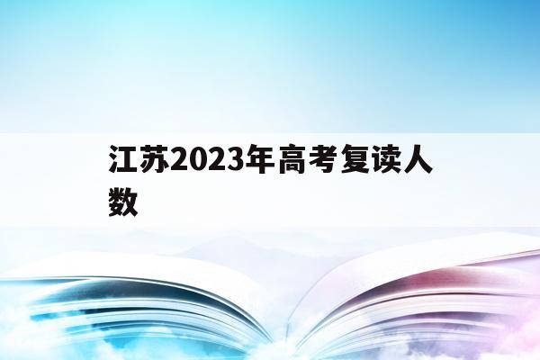 江苏2023年高考复读人数(江苏省2021年高考复读人数暴涨)