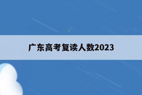 广东高考复读人数2023(广东2022高考复读生人数)