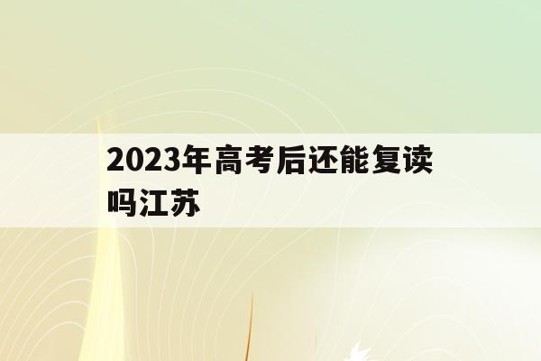 2023年高考后还能复读吗江苏(2023年高考后还能复读吗江苏南通)
