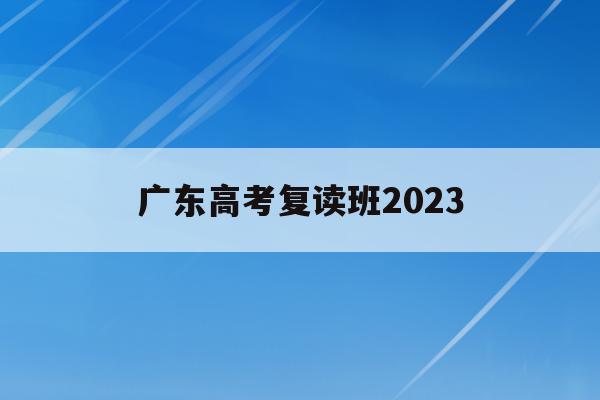 广东高考复读班2023(广东高考复读班2023报名)