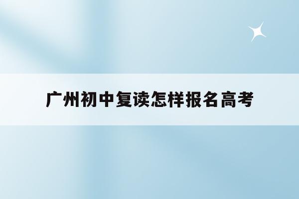 广州初中复读怎样报名高考(广州中考复读生2020年录取新规)