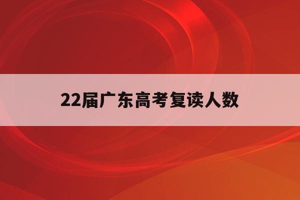 22届广东高考复读人数(广东省2021高考复读人数)