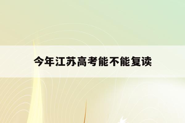 今年江苏高考能不能复读(2022年江苏高考可以复读吗)