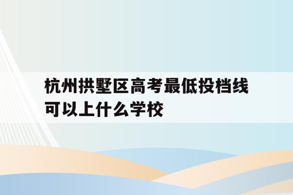 杭州拱墅区高考最低投档线可以上什么学校的简单介绍
