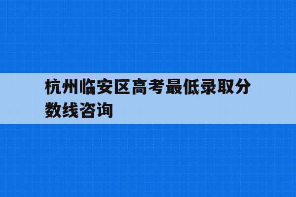 杭州临安区高考最低录取分数线咨询的简单介绍