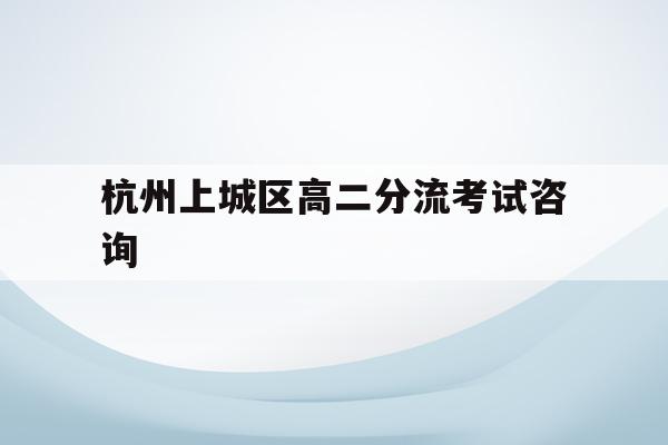 杭州上城区高二分流考试咨询(2020年杭州市上城区第二次中考模拟试卷)