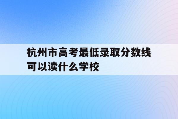 杭州市高考最低录取分数线可以读什么学校(2020年杭州高考各学校录取分数线是多少)