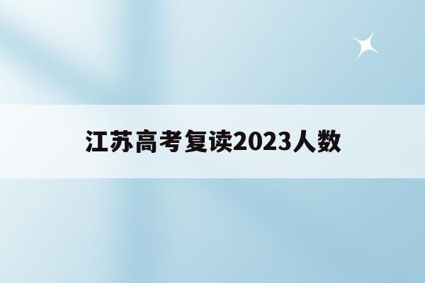江苏高考复读2023人数(江苏高考复读2023人数有多少)