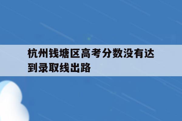 关于杭州钱塘区高考分数没有达到录取线出路的信息