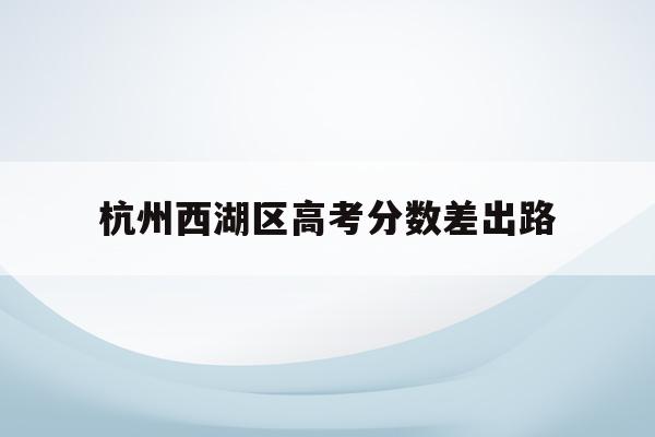 杭州西湖区高考分数差出路(杭州西湖高级中学2020年一本率)