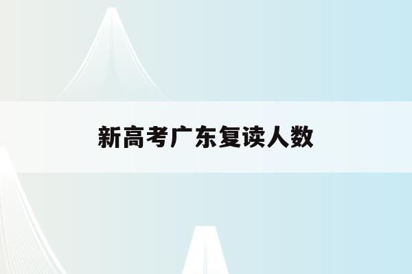 新高考广东复读人数(广东2022高考复读生人数)