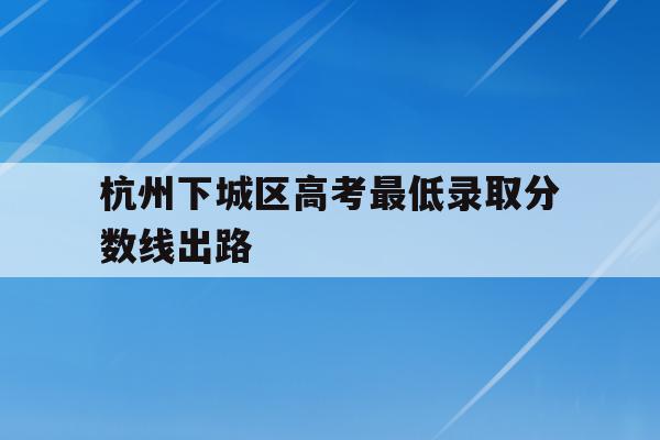 杭州下城区高考最低录取分数线出路的简单介绍