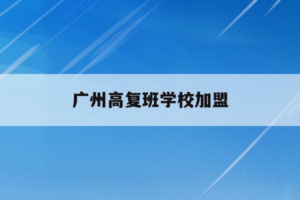 广州高复班学校加盟(广东高复班学校排名榜)