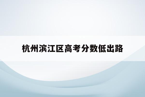 杭州滨江区高考分数低出路(2021滨江中考录取分数线多少)