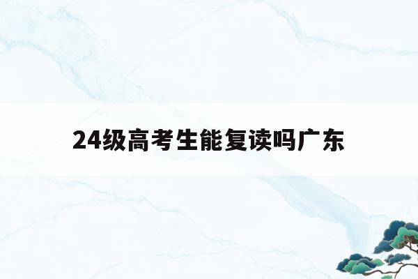 24级高考生能复读吗广东(广东2021高考还能复读吗)
