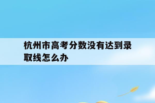 杭州市高考分数没有达到录取线怎么办(杭州市高考分数没有达到录取线怎么办理)