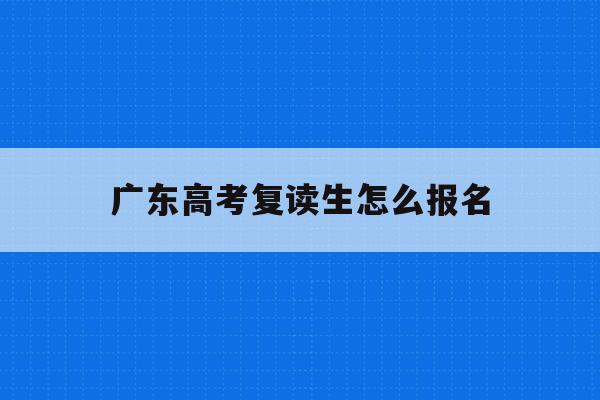 广东高考复读生怎么报名(2022广东省高考复读生政策)